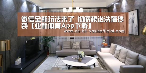 微信全新玩法来了 彻底根治洗稿抄袭【亚新体育App下载】(图2) 亚新体育App下载
