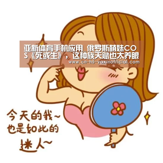 亚新体育手机应用_俄罗斯萌妹COS《死或生》,这种族天赋也太养眼了吧!(图1) 亚新体育手机应用