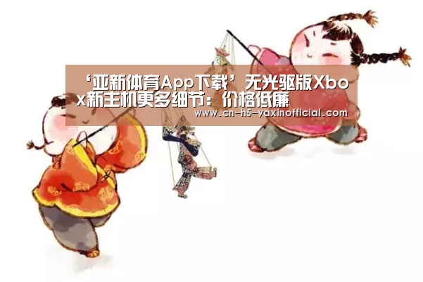 ‘亚新体育App下载’无光驱版Xbox新主机更多细节:价格低廉(图1) 亚新体育App下载
