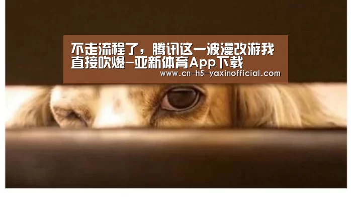 不走流程了,腾讯这一波漫改游我直接吹爆-亚新体育App下载(图2) 亚新体育App下载