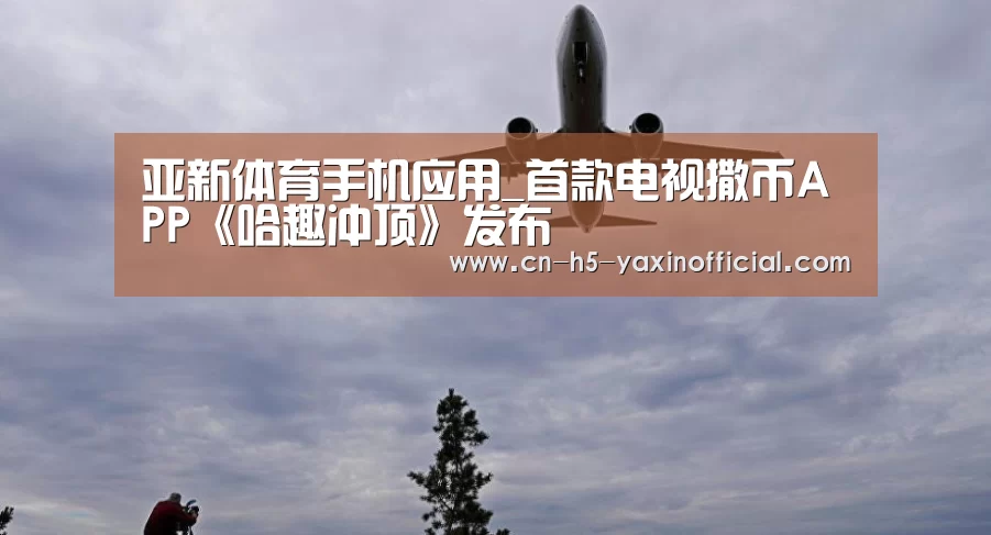 亚新体育手机应用_首款电视撒币APP《哈趣冲顶》发布(图2) 亚新体育App下载