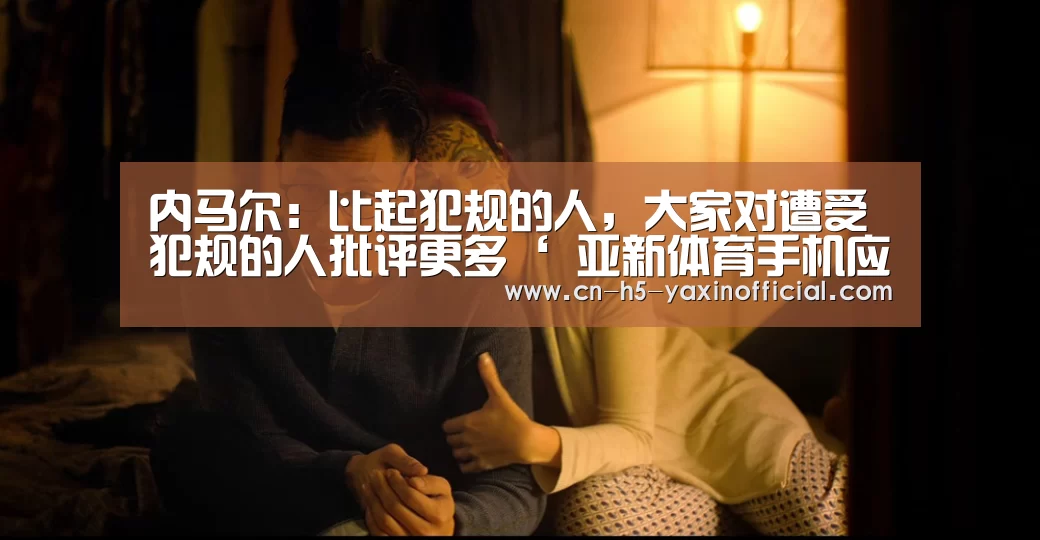内马尔:比起犯规的人,大家对遭受犯规的人批评更多‘ 亚新体育手机应用’(图3) 亚新体育App下载